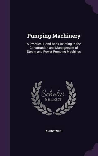 Pumping Machinery: A Practical Hand-Book Relating to the Construction and Management of Steam and Power Pumping Machines by Anonymous (2015-09-08)