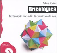 Bricologica. Trenta oggetti matematici da costruire con le mani. Ediz. illustrata libro