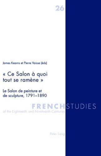 « Ce Salon à quoi tout se ramène »: Le Salon de peinture et de sculpture, 1791-1890 « Ce Salon à quoi tout se ramène »: Le Salon de peinture et de sculpture, 1791-1890