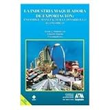 Image de La industria maquiladora de exportacion/ The Maquila Export Industry: Ensamble, manufactura y desarrollo economico/ Assembling, Manufacturing and Econ
