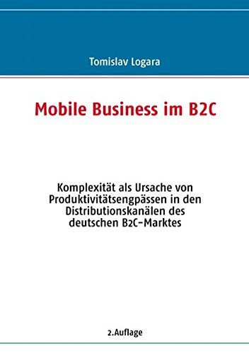 Mobile Business im B2C: KomplexitÃ¤t als Ursache von ProduktivitÃ¤tsengpÃ¤ssen in den DistributionskanÃ¤len des deutschen B2C-Marktes by Tomislav Logara (2007-09-07)