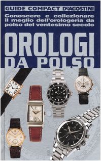 Orologi da polso. Conoscere e collezionare il meglio dell'orologeria da polso del ventesimo secolo. Orologi da polso. Conoscere e collezionare il meglio dell'orologeria da polso del ventesimo secolo.
