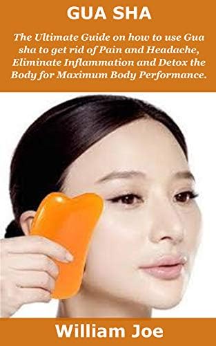 Gua Sha: The Ultimate Guide on how to use Gua sha to get rid of Pain and Headache, Eliminate Inflammation and Detox the Body for Maximum Body Performance.