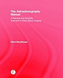 The Astrophotography Manual: A Practical and Scientific Approach to Deep Space Imaging by 
