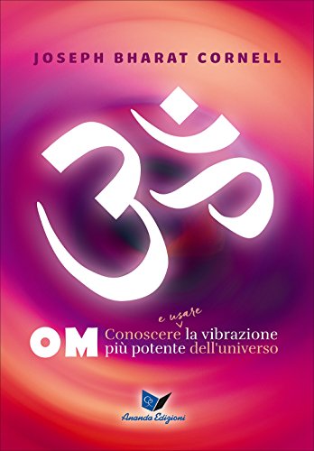 Om. Conoscere e usare la vibrazione più potente dell'universo Om. Conoscere e usare la vibrazione più potente dell'universo