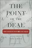 The Point of the Deal: How to Negotiate When 'Yes' Is Not Enough by 