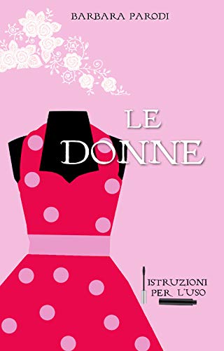 Barbara Parodi  - Le Donne. Istruzioni per l'uso: Manuale ironico sull'universo femminile (2019)