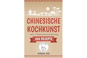 Chinesische Kochkunst: Chinesisch kochen für Anfänger. 200 Rezepte für eine bewusste Ernährung in der asiatischen Küche mit und ohne WOK - inklusive Ratgeber zur 5-Elemente-Ernährung