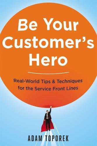 Be Your Customers Hero: Real-World Tips & Techniques for the Service Front Lines: Real-World Tips and Techniques for the Service Front Lines