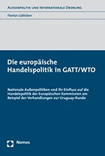 Die europäische Handelspolitik in GATT/WTO: Nationale Außenpolitiken und ihr Einfluss auf die Handelspolitik der Europäischen Kommission am Beispiel ... (Aussenpolitik und Internationale Ordnung)