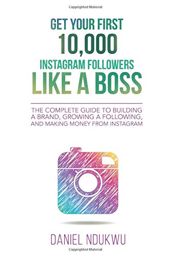 Get your First 10,000 Instagram Followers Like a Boss: The Complete Guide to Building a Brand, Growing a Following, and Making Money From Instagram