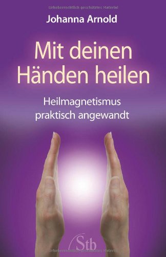Mit deinen Händen heilen: Heilmagnetismus praktisch angewandt