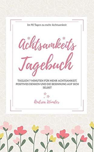 Achtsamkeits-Tagebuch: Täglich 7 Minuten für mehr Achtsamkeit, Positives Denken und Besinnung auf sich selbst