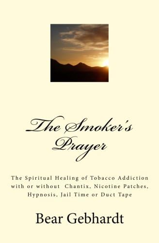The Smoker's Prayer: The Spiritual Healing of Tobacco Addiction, with or without Chantix, Nicotine Patches, Hypnosis, Jail Time or Duct Tape