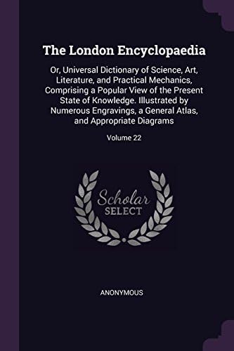 The London Encyclopaedia: Or, Universal Dictionary of Science, Art, Literature, and Practical Mechanics, Comprising a Popular View of the Present ... Atlas, and Appropriate Diagrams; Volume 22