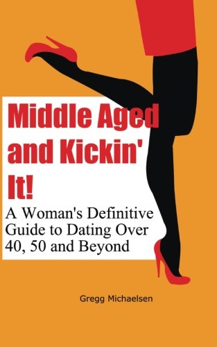 Middle Aged and Kickin' It!: A Woman's Definitive Guide to Dating Over 40, 50, and Beyond: Relationship and Dating Advice for Women, Book 11