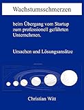 Wachstumsschmerzen beim Übergang vom Startup zum professionell geführten Unternehmen. Ursachen und Lösungsansätze by Christian Witt