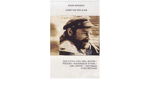 Lieder Vom Weh In Mir Jean Cuttat 1916 1992 Dichter Verleger Buchhandler In Paris Jura Aktivist Bootsmann In Der Bretagne Amazon De Monnerat Roger Bucher