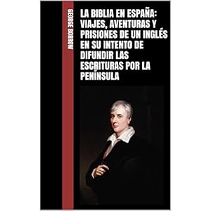 La Biblia en España: Viajes, aventuras y prisiones de un inglés en su intento de difundir las Escrituras por la Península