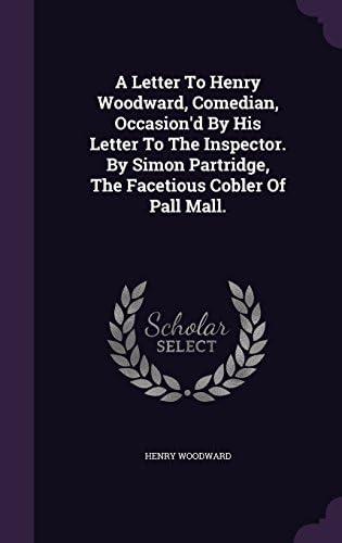 A Letter to Henry Woodward, Comedian, Occasion'd by His Letter to the Inspector. by Simon Partridge, the Facetious Cobler of Pall Mall.