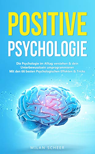 Positive Psychologie: Die Psychologie im Alltag verstehen & dein Unterbewusstsein umprogrammieren mit den besten 66 Psychologischen Effekten & Tricks
