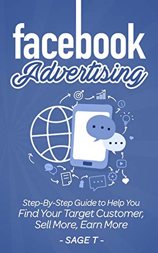 Facebook Advertising: Step-By-Step Guide to Help You Find Your Target Customer, Sell More, Earn More