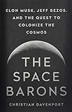 The Space Barons: Elon Musk, Jeff Bezos, and the Quest to Colonize the Cosmos by Christian Davenport