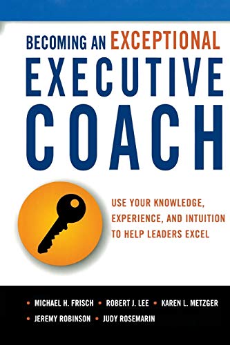 Becoming an Exceptional Executive Coach: Use Your Knowledge, Experience, and Intuition to Help Leaders Excel livre