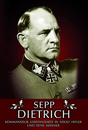 Sepp Dietrich: Kommandeur der Leibstandarte SS Adolf Hitler und seine Männer