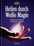 Heilen durch Weisse Magie: Traditionen alter Heilkunst und alternative Therapien by