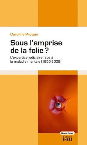 Sous l'emprise de la folie ? : L'expertise judiciaire face à la maladie mentale (1950-2009) Sous l'emprise de la folie ? : L'expertise judiciaire face à la maladie mentale (1950-2009)