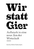 Wir statt Gier: Aufbruch in eine neue Ära der Wirtschaft by