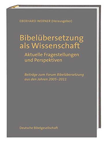 Bibelübersetzung als Wissenschaft: Aktuelle Fragestellungen und Perspektiven; Beiträge zum Forum Bibelübersetzung aus den Jahren 2005 - 2011