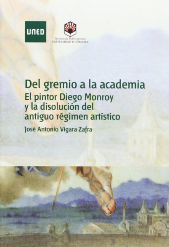 Del gremio a la academia. El pintor diego Monroy y la disolución del antiguo régimen artístico (C Del gremio a la academia. El pintor diego Monroy y la disolución del antiguo régimen artístico (C