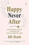 Happy Never After: why the happiness fairytale is driving us mad (and how I flipped the script) (English Edition) by Jill Stark