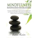 Mindfulness:: Mindfulness for beginners: 32 easy mindfulness exercises for beginners on how to live life in the present moment, relieve stress and reduce anxiety.