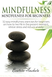 Mindfulness:: Mindfulness for beginners: 32 easy mindfulness exercises for beginners on how to live life in the present moment, relieve stress and reduce anxiety.