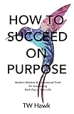 How To Succeed On Purpose: Modern Wisdom & Inspirational Truth for Succeeding Each Day of Your Life by TW Hawk