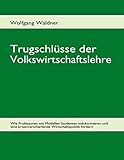 Trugschlüsse der Volkswirtschaftslehre: Wie Professoren mit Modellen Studenten indoktrinieren und eine krisenverschärfende Wirtschaftspolitik fordern by 