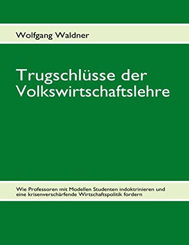 Trugschlüsse der Volkswirtschaftslehre: Wie Professoren mit Modellen Studenten indoktrinieren und eine krisenverschärfende Wirtschaftspolitik fordern