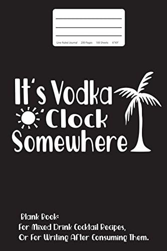 It's Vodka O'Clock Somewhere: Blank Journal For Mixed Drink Cocktail Recipes: Blank Book: For Mixed Drink Cocktail Recipes, Or For Writing After Consuming Them.