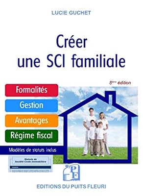 Puits fleuri Créer une SCI familiale: Formalités - Gestion - Avantages - Régime fiscal - Modèle de statuts