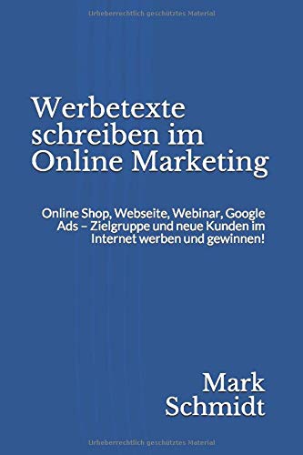 Werbetexte schreiben im Online Marketing: Online Shop, Webseite, Webinar, Google Ads - Zielgruppe und neue Kunden im Internet werben und gewinnen!