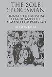 The Sole Spokesman: Jinnah, the Muslim League and the Demand for Pakistan (Cambridge South Asian Studies)