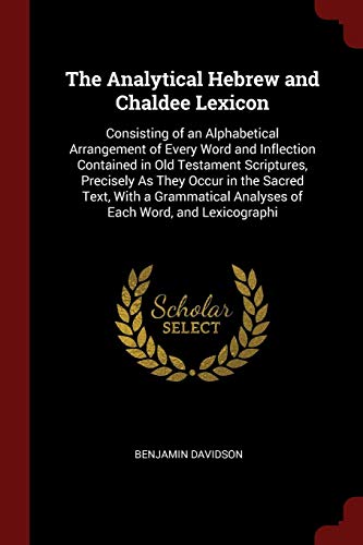The Analytical Hebrew and Chaldee Lexicon: Consisting of an Alphabetical Arrangement of Every Word and Inflection Contained in Old Testament ... Analyses of Each Word, and Lexicographi