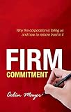 Firm Commitment: Why the corporation is failing us and how to restore trust in it Firm Commitment: Why the corporation is failing us and how to restore trust in it