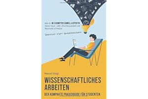 Wissenschaftliches Arbeiten - Der kompakte Praxisguide für Studenten: Wie du in 5 Schritten schnell & effektiv mit Übersicht statt Gedankenchaos deine Haus- oder Abschlussarbeit mit Bestnote schreibst