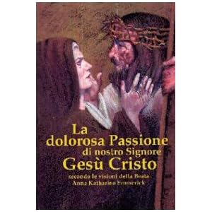 La dolorosa passione di nostro Signore Gesù Cristo. Secondo le visioni della beata A