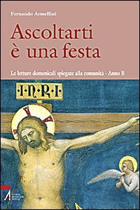 Ascoltarti è una festa. Le letture domenicali spiegate alla comunità. anno B Ascoltarti è una festa. Le letture domenicali spiegate alla comunità. anno B