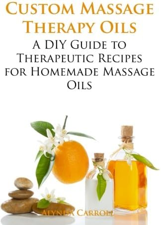 Custom Massage Therapy Oils: A DIY Guide to Therapeutic Recipes for Homemade Massage OIls: Volume 1 (The Art of the Bath)